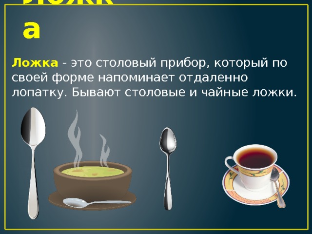 Ложка Ложка - это столовый прибор, который по своей форме напоминает отдаленно лопатку. Бывают столовые и чайные ложки. 