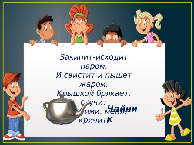 Закипит-исходит паром, И свистит и пышет жаром, Крышкой брякает, стучит -Эй, сними, меня!- кричит. Чайник 