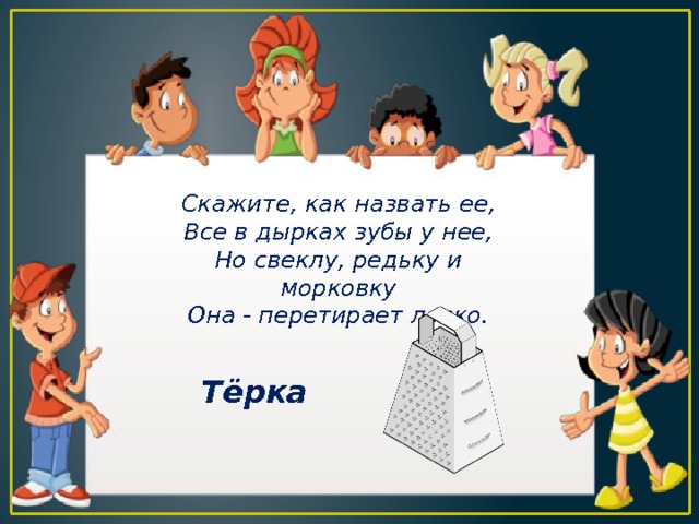 Скажите, как назвать ее, Все в дырках зубы у нее, Но свеклу, редьку и морковку Она - перетирает ловко. Тёрка 