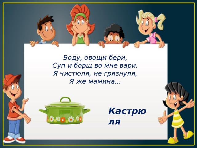 Воду, овощи бери, Суп и борщ во мне вари. Я чистюля, не грязнуля, Я же мамина... Кастрюля 