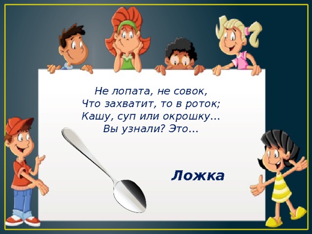 Не лопата, не совок, Что захватит, то в роток; Кашу, суп или окрошку… Вы узнали? Это… Ложка 