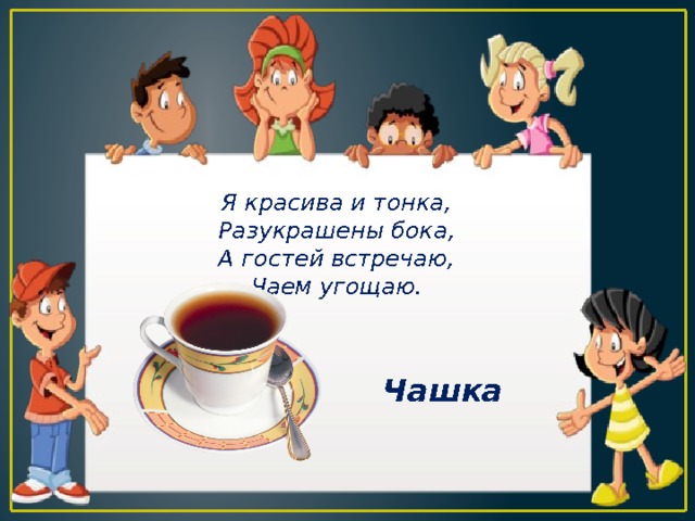 Я красива и тонка, Разукрашены бока, А гостей встречаю, Чаем угощаю. Чашка 