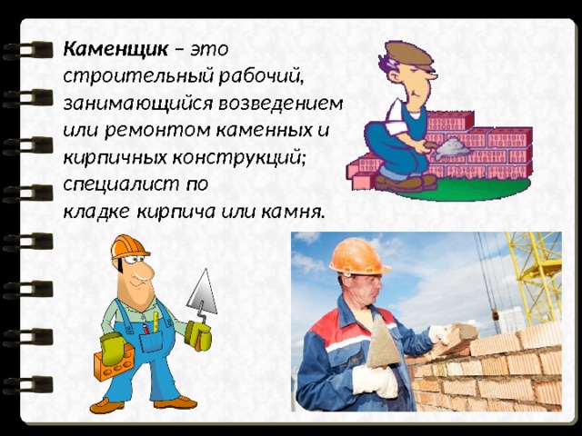 Каменщик – это строительный рабочий, занимающийся возведением или ремонтом каменных и кирпичных конструкций; специалист по кладке кирпича или камня.          