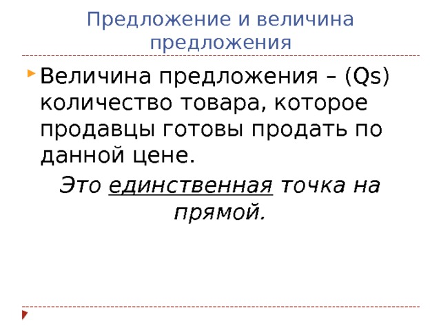 Предложение и величина предложения Величина предложения – (Qs) количество товара, которое продавцы готовы продать по данной цене. Это единственная точка на прямой.  