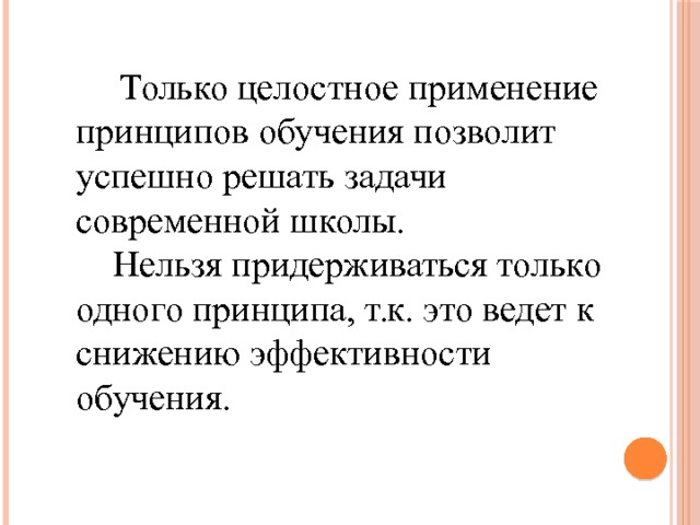   Только целостное применение принципов обучения позволит успешно решать задачи современной школы.  Нельзя придерживаться только одного принципа, т.к. это ведет к снижению эффективности обучения. 