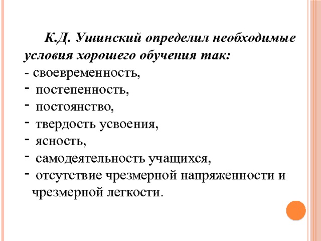  К.Д. Ушинский определил необходимые условия хорошего обучения так: - своевременность,  постепенность,  постоянство,  твердость усвоения,  ясность,  самодеятельность учащихся,  отсутствие чрезмерной напряженности и чрезмерной легкости. 