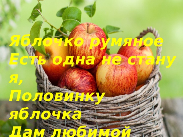 Яблочко румяное  Есть одна не стану я,  Половинку яблочка  Дам любимой мамочке. 