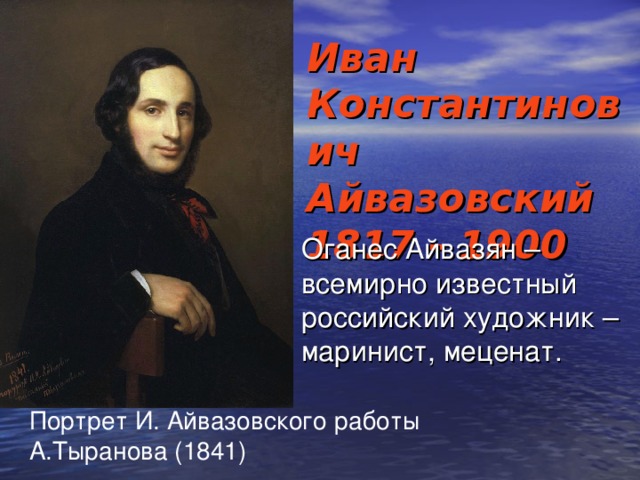 Иван Константинович Айвазовский  1817 - 1900 Оганес Айвазян – всемирно известный российский художник – маринист, меценат. Портрет И. Айвазовского работы А.Тыранова (1841)