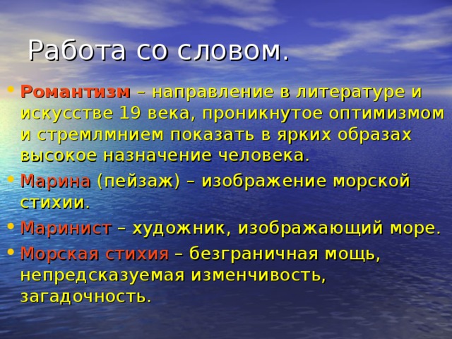 Романтизм – направление в литературе и искусстве 19 века, проникнутое оптимизмом и стремлмнием показать в ярких образах высокое назначение человека. Марина (пейзаж) – изображение морской стихии. Маринист – художник, изображающий море. Морская стихия – безграничная мощь, непредсказуемая изменчивость,  загадочность.