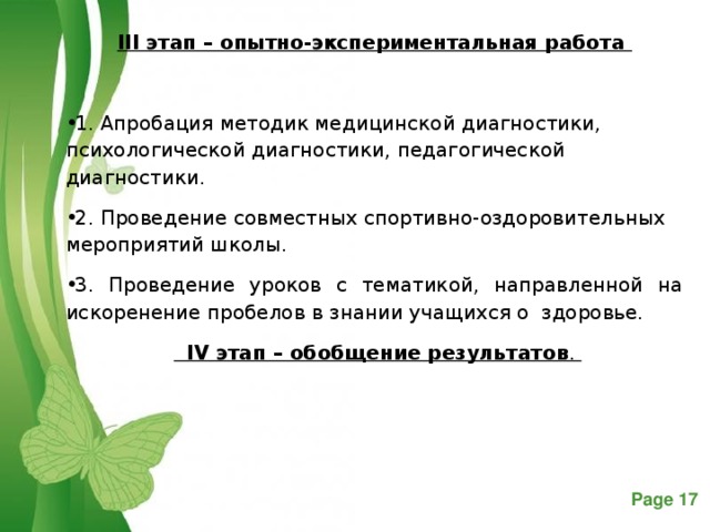 III этап – опытно-экспериментальная работа  1. Апробация методик медицинской диагностики, психологической диагностики, педагогической диагностики. 2. Проведение совместных спортивно-оздоровительных мероприятий школы. 3. Проведение уроков с тематикой, направленной на искоренение пробелов в знании учащихся о здоровье.   IV этап – обобщение результатов .