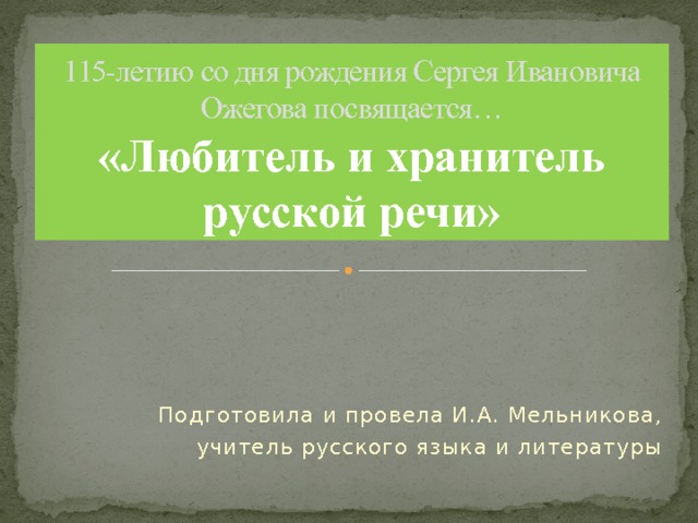 115-летию со дня рождения Сергея Ивановича Ожегова посвящается…  «Любитель и хранитель русской речи» Подготовила и провела И.А. Мельникова,  учитель русского языка и литературы 