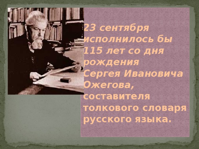 23 сентября исполнилось бы  115 лет со дня рождения  Сергея Ивановича Ожегова, составителя толкового словаря русского языка.   