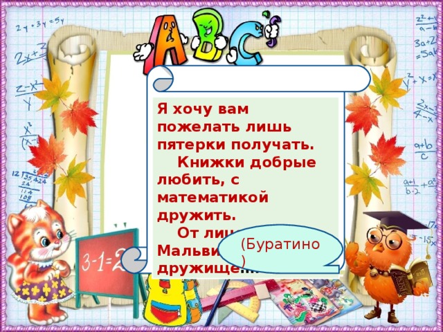 Я хочу вам пожелать лишь пятерки получать.     Книжки добрые любить, с математикой дружить.     От лица Пьеро, Мальвины. Ваш дружище …. (Буратино)