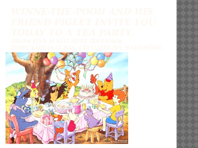 Winne-the-Pooh and his friend Piglet invite you today to a tea party.  Вини Пух и его друг Пятачок приглашают вас сегодня на чаепитие.