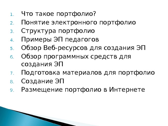 Что такое портфолио? Понятие электронного портфолио Структура портфолио Примеры ЭП педагогов Обзор Веб-ресурсов для создания ЭП Обзор программных средств для создания ЭП Подготовка материалов для портфолио Создание ЭП Размещение портфолио в Интернете 