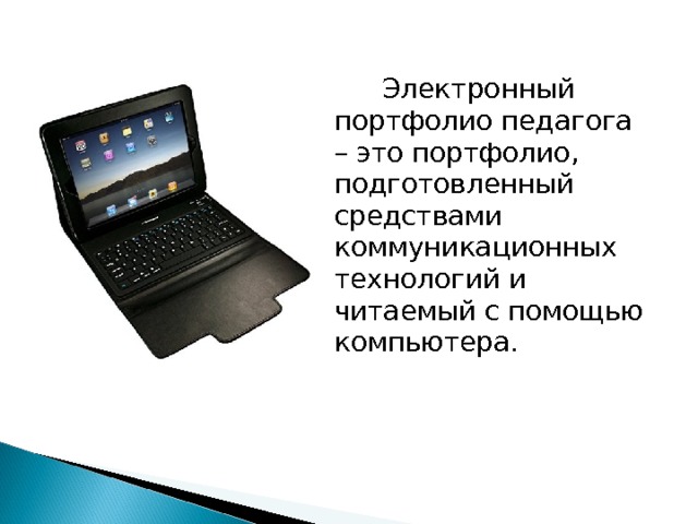 Электронный портфолио педагога – это портфолио, подготовленный средствами коммуникационных технологий и читаемый с помощью компьютера. 