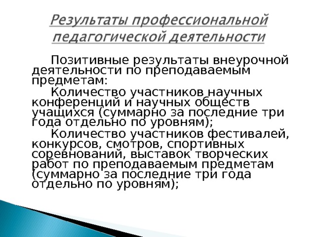    Позитивные результаты внеурочной деятельности по преподаваемым предметам:   Количество участников научных конференций и научных обществ учащихся (суммарно за последние три года отдельно по уровням);   Количество участников фестивалей, конкурсов, смотров, спортивных соревнований, выставок творческих работ по преподаваемым предметам (суммарно за последние три года отдельно по уровням); 