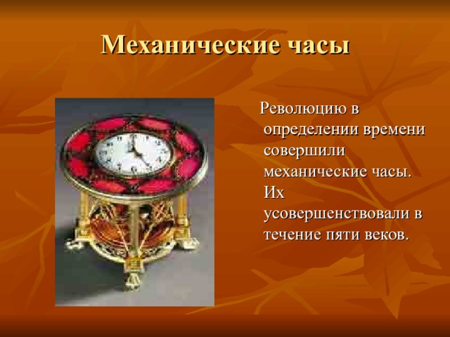 Механические часы  Революцию в определении времени совершили механические часы. Их усовершенствовали в течение пяти веков. 