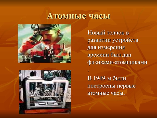 Атомные часы  Новый толчок в развитии устройств для измерения времени был дан физиками-атомщиками.  В 1949-м были построены первые атомные часы. 