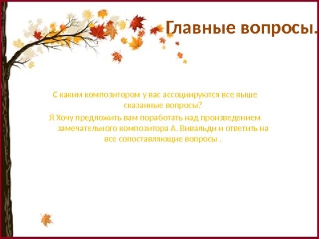 Главные вопросы. С каким композитором у вас ассоциируются все выше сказанные вопросы? Я Хочу предложить вам поработать над произведением замечательного композитора А. Вивальди и ответить на все сопоставляющие вопросы . 