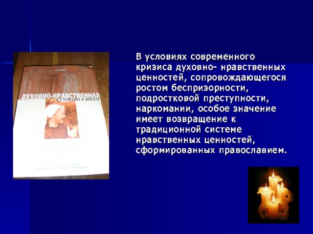 В условиях современного кризиса духовно- нравственных ценностей, сопровождающегося ростом беспризорности, подростковой преступности, наркомании, особое значение имеет возвращение к традиционной системе нравственных ценностей, сформированных православием. 