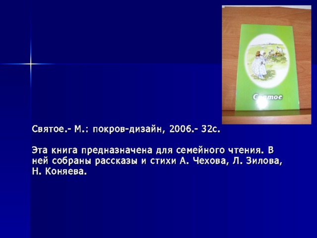 Святое.- М.: покров-дизайн, 2006.- 32с.   Эта книга предназначена для семейного чтения. В ней собраны рассказы и стихи А. Чехова, Л. Зилова, Н. Коняева. 