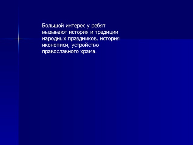 Большой интерес у ребят вызывают история и традиции народных праздников, история иконописи, устройство православного храма. 