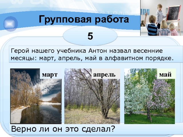 Групповая работа 5 Герой нашего учебника Антон назвал весенние месяцы: март, апрель, май в алфавитном порядке. апрель март май Верно ли он это сделал? 