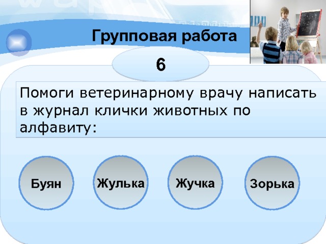 Групповая работа 6 Помоги ветеринарному врачу написать в журнал клички животных по алфавиту: Жучка Жулька Зорька Буян 