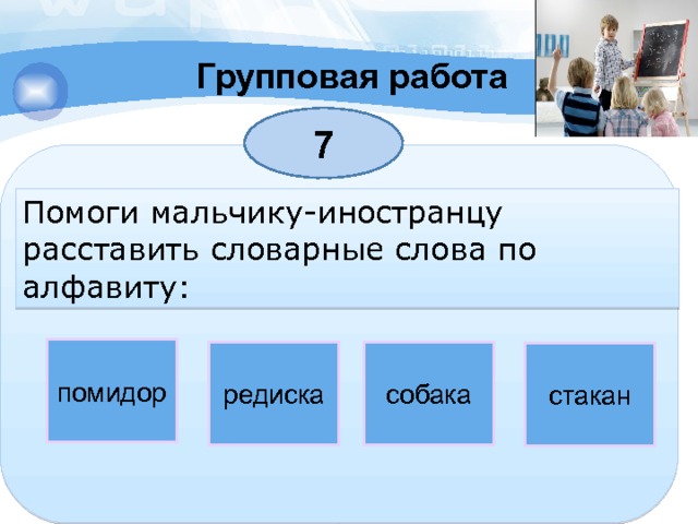 Групповая работа 7 Помоги мальчику-иностранцу расставить словарные слова по алфавиту: помидор редиска собака стакан 