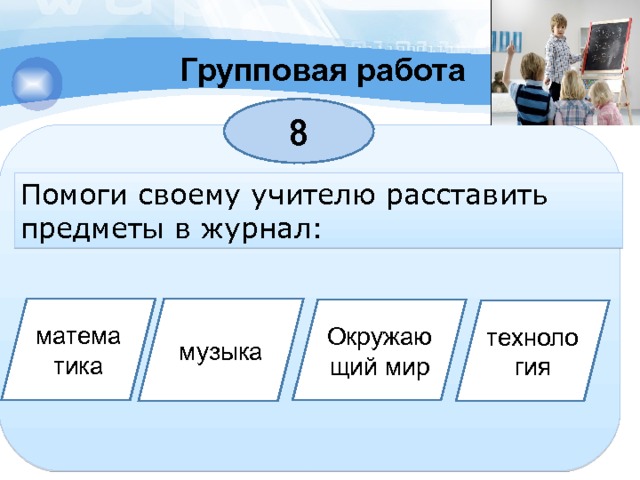 Групповая работа 8 Помоги своему учителю расставить предметы в журнал: математика музыка Окружающий мир технология 