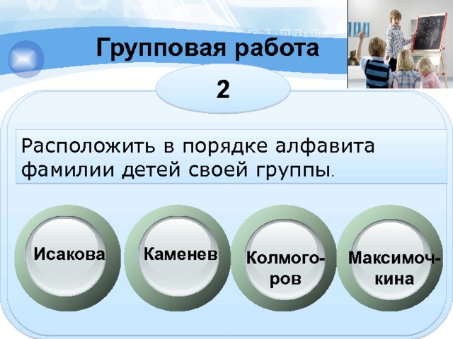 Групповая работа 2 Расположить в порядке алфавита фамилии детей своей группы . Каменев Исакова Максимоч- кина Колмого- ров 