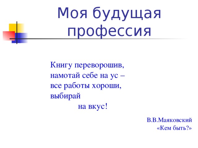 Моя будущая профессия Книгу переворошив, намотай себе на ус – все работы хороши, выбирай  на вкус! В.В.Маяковский «Кем быть?»