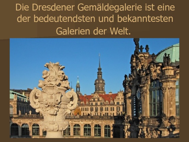 Die Dresdener Gemäldegalerie ist eine der bedeutendsten und bekanntesten Galerien der Welt.  Дрезденская картинная галерея - это одна из самых значительных и самых известных галерей мира. 