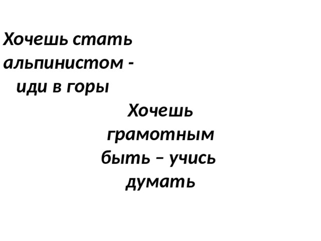   Хочешь  грамотным  быть – учись  думать  Хочешь стать  альпинистом -  иди в горы   