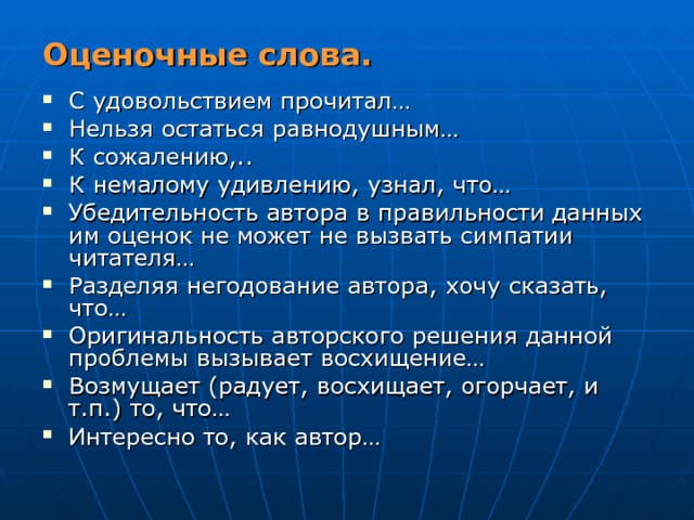 Оценочные слова. С удовольствием прочитал… Нельзя остаться равнодушным… К сожалению,.. К немалому удивлению, узнал, что… Убедительность автора в правильности данных им оценок не может не вызвать симпатии читателя… Разделяя негодование автора, хочу сказать, что… Оригинальность авторского решения данной проблемы вызывает восхищение… Возмущает (радует, восхищает, огорчает, и т.п.) то, что… Интересно то, как автор… 