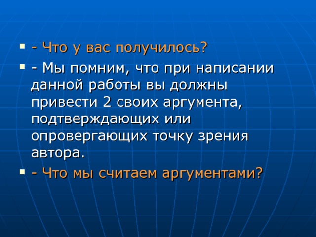 - Что у вас получилось?  - Мы помним, что при написании данной работы вы должны привести 2 своих аргумента, подтверждающих или опровергающих точку зрения автора. - Что мы считаем аргументами?  