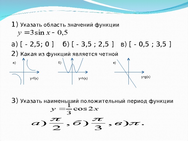 1) Указать область значений функции а) [ - 2,5; 0 ] б) [ - 3,5 ; 2,5 ] в) [ - 0,5 ; 3,5 ] 2) Какая из функций является четной 3) Указать наименьший положительный период функции   б) в ) а) у= g(x) у= h(x) у= f(x)  