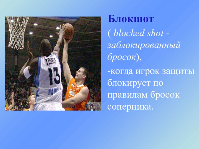  Блокшот  ( blocked shot - заблокированный бросок ),  -когда игрок защиты блокирует по правилам бросок соперника. 