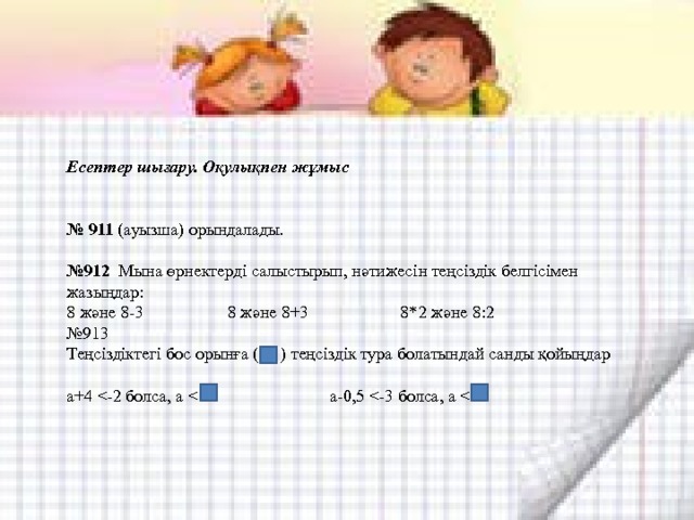 Есептер шығару. Оқулықпен жұмыс   № 911 (ауызша) орындалады. № 912 Мына өрнектерді салыстырып, нәтижесін теңсіздік белгісімен жазыңдар: 8 және 8-3 8 және 8+3 8*2 және 8:2 № 913 Теңсіздіктегі бос орынға ( ) теңсіздік тура болатындай санды қойыңдар а+4 