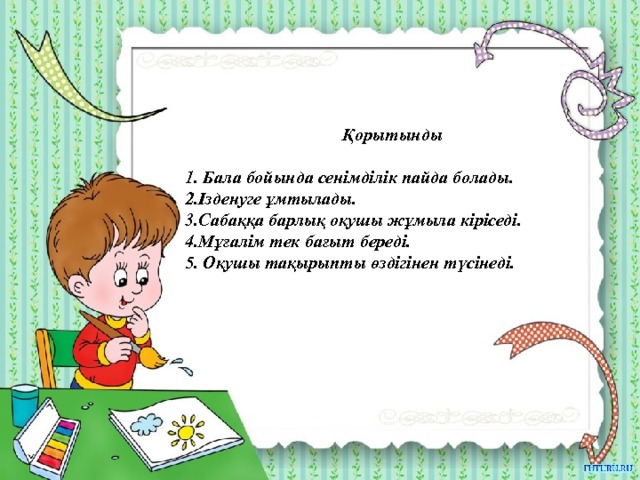 Қорытынды  1. Бала бойында сенімділік пайда болады. 2.Ізденуге ұмтылады. 3.Сабаққа барлық оқушы жұмыла кіріседі. 4.Мұғалім тек бағыт береді. 5. Оқушы тақырыпты өздігінен түсінеді. 