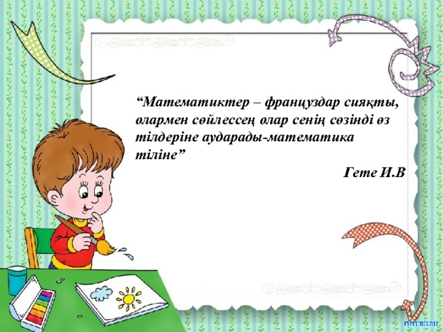 “ Математиктер – француздар сияқты, олармен сөйлессең олар сенің сөзінді өз тілдеріне аударады-математика тіліне” Гете И.В 