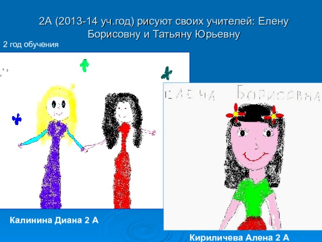 2А (2013-14 уч.год) рисуют своих учителей: Елену Борисовну и Татьяну Юрьевну 2 год обучения Калинина Диана 2 А Кириличева Алена 2 А 