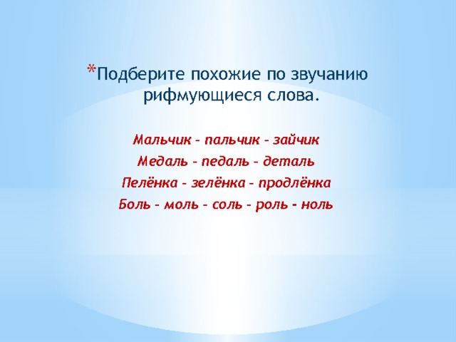 Подберите похожие по звучанию рифмующиеся слова. Мальчик – пальчик – зайчик Медаль – педаль – деталь Пелёнка – зелёнка – продлёнка Боль – моль – соль – роль - ноль 