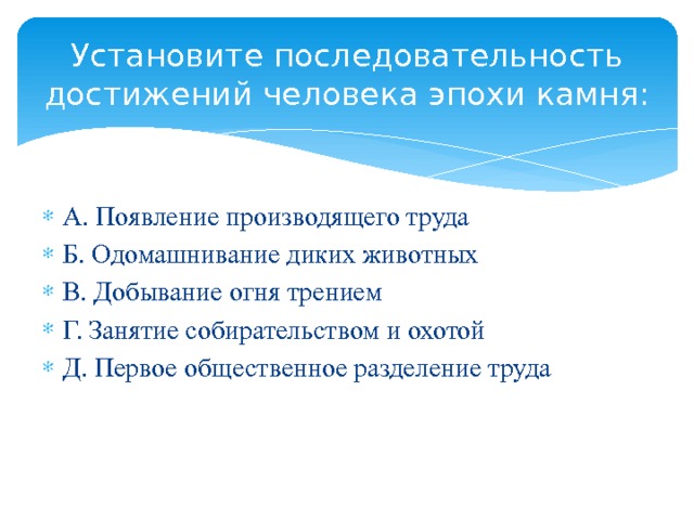 Установите последовательность достижений человека эпохи камня: А. Появление производящего труда Б. Одомашнивание диких животных В. Добывание огня трением Г. Занятие собирательством и охотой Д. Первое общественное разделение труда 