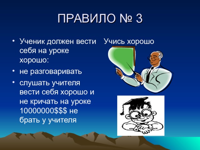 ПРАВИЛО № 3 Учись хорошо Ученик должен вести себя на уроке хорошо :  не разговаривать слушать учителя вести себя хорошо и не кричать на уроке 10000000 $$$ не брать у учителя 