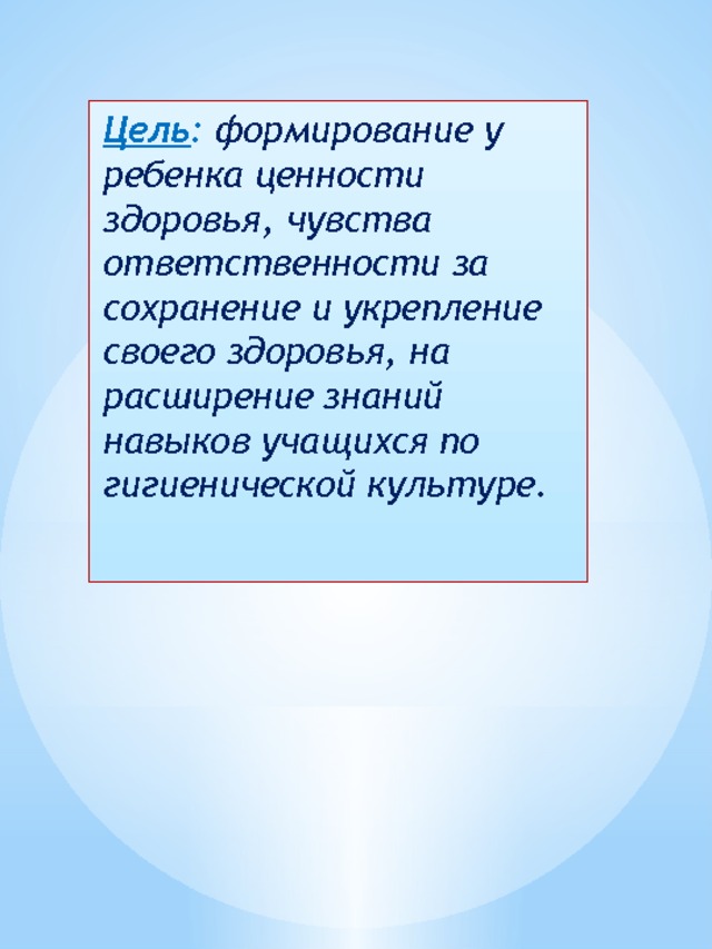 Цель :  формирование у ребенка ценности здоровья, чувства ответственности за сохранение и укрепление своего здоровья, на расширение знаний навыков учащихся по гигиенической культуре. 