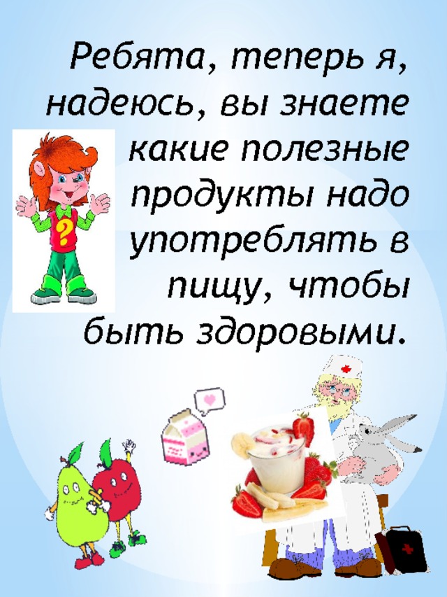 Ребята, теперь я, надеюсь, вы знаете какие полезные продукты надо употреблять в  пищу, чтобы быть здоровыми.   