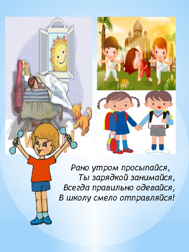  Рано утром просыпайся,  Ты зарядкой занимайся,  Всегда правильно одевайся,  В школу смело отправляйся! 