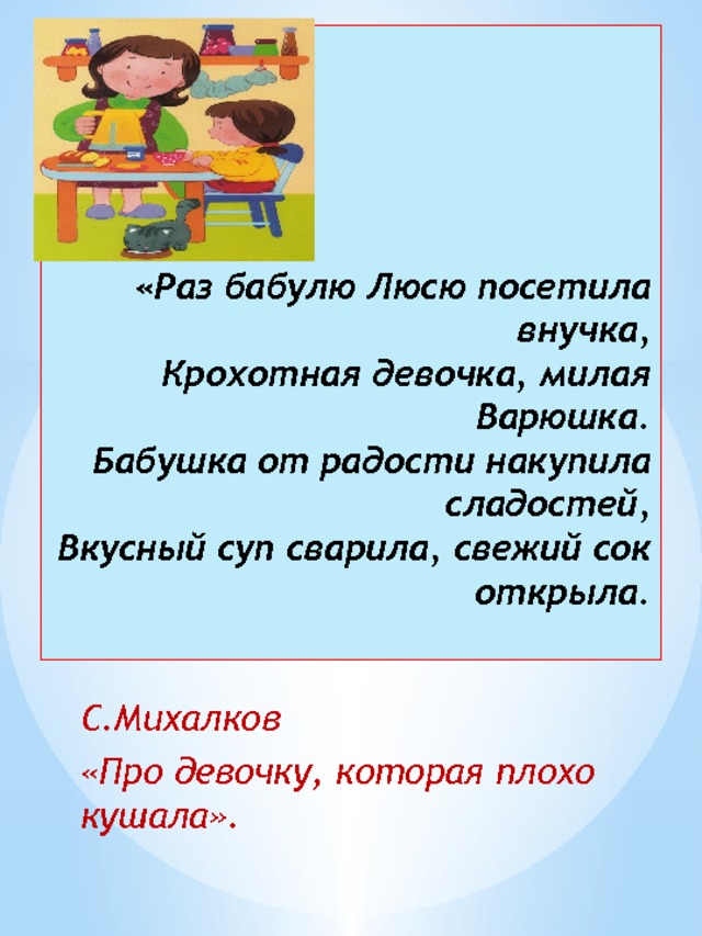 «Раз бабулю Люсю посетила внучка,  Крохотная девочка, милая Варюшка.  Бабушка от радости накупила сладостей,  Вкусный суп сварила, свежий сок открыла.   С.Михалков «Про девочку, которая плохо кушала».   